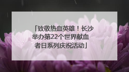 致敬热血英雄！长沙举办第22个世界献血者日系列庆祝活动