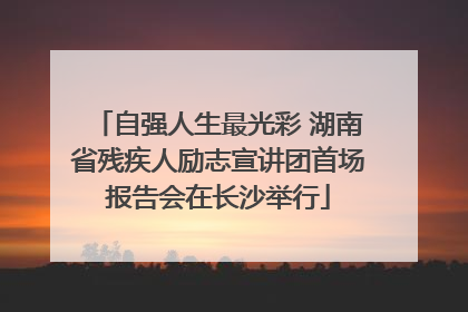 自强人生最光彩 湖南省残疾人励志宣讲团首场报告会在长沙举行