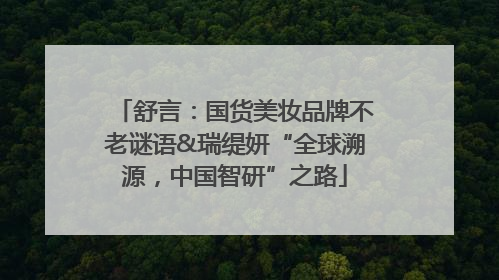 舒言：国货美妆品牌不老谜语&瑞缇妍“全球溯源，中国智研”之路