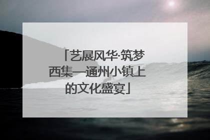 艺展风华·筑梦西集—通州小镇上的文化盛宴