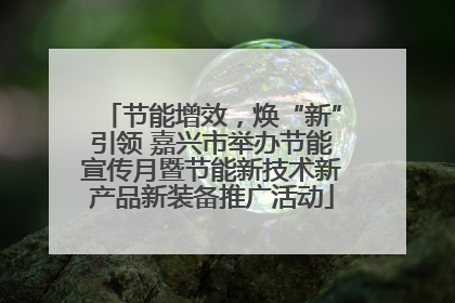 节能增效，焕“新”引领 嘉兴市举办节能宣传月暨节能新技术新产品新装备推广活动