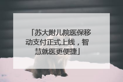 苏大附儿院医保移动支付正式上线，智慧就医更便捷