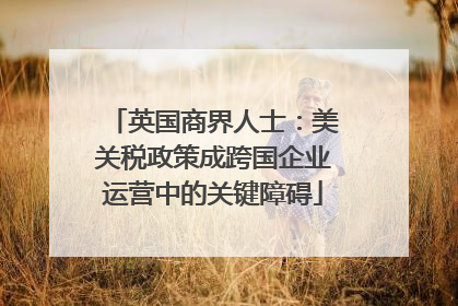 英国商界人士：美关税政策成跨国企业运营中的关键障碍