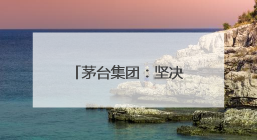 茅台集团：坚决拥护中央和省委有关部署，推动白酒回归初心