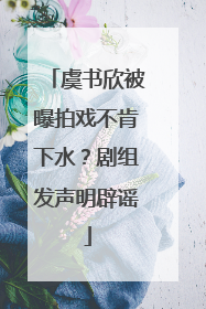 虞书欣被曝拍戏不肯下水？剧组发声明辟谣
