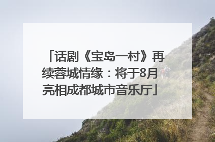 话剧《宝岛一村》再续蓉城情缘：将于8月亮相成都城市音乐厅