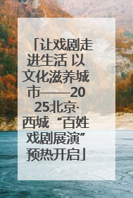 让戏剧走进生活 以文化滋养城市——2025北京·西城“百姓戏剧展演”预热开启