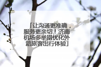 让沟通更准确，服务更亲切！济南机场多举措优化外籍旅客出行体验