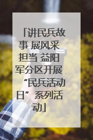 讲民兵故事 展风采担当 益阳军分区开展“民兵活动日”系列活动
