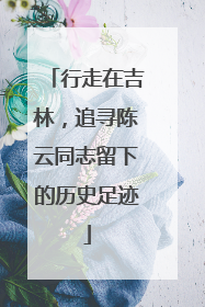 行走在吉林，追寻陈云同志留下的历史足迹