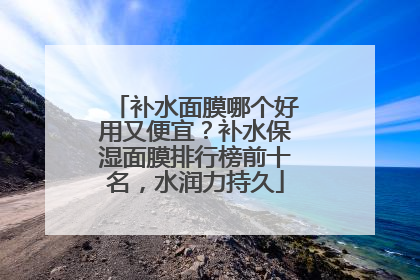 补水面膜哪个好用又便宜？补水保湿面膜排行榜前十名，水润力持久