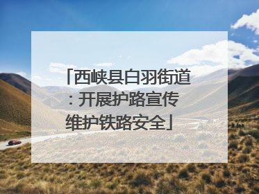 西峡县白羽街道：开展护路宣传 维护铁路安全