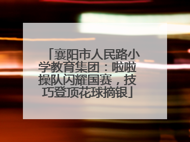 襄阳市人民路小学教育集团：啦啦操队闪耀国赛，技巧登顶花球摘银