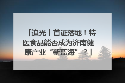 追光丨首证落地！特医食品能否成为济南健康产业“新蓝海”？