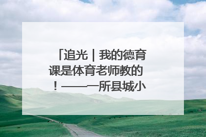 追光｜我的德育课是体育老师教的！——一所县城小学的思政课改革