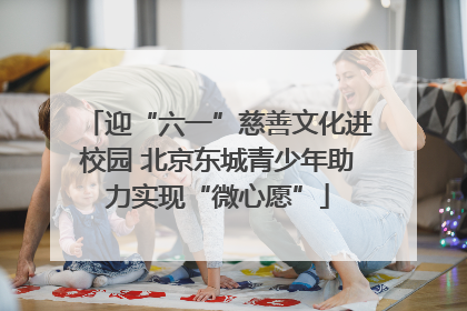 迎“六一”慈善文化进校园 北京东城青少年助力实现“微心愿”