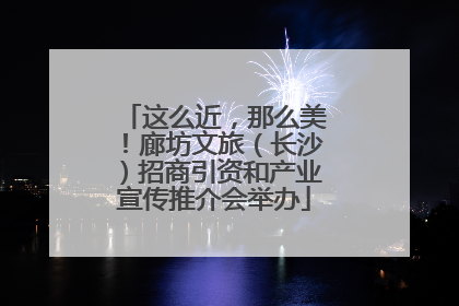 这么近，那么美！廊坊文旅（长沙）招商引资和产业宣传推介会举办