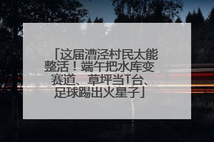 这届漕泾村民太能整活！端午把水库变赛道、草坪当T台、足球踢出火星子