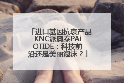进口基因抗衰产品KNC派奥泰PAiOTIDE：科技前沿还是美丽泡沫？