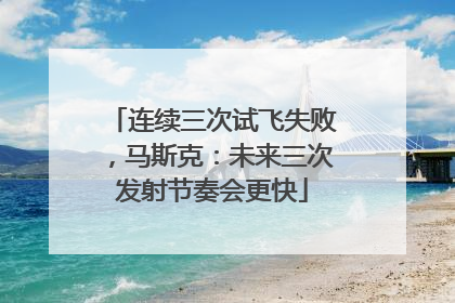 连续三次试飞失败，马斯克：未来三次发射节奏会更快