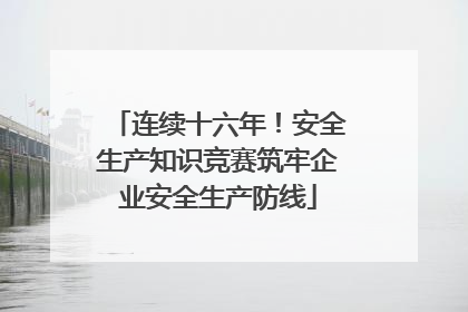 连续十六年！安全生产知识竞赛筑牢企业安全生产防线