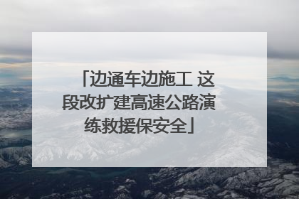 边通车边施工 这段改扩建高速公路演练救援保安全