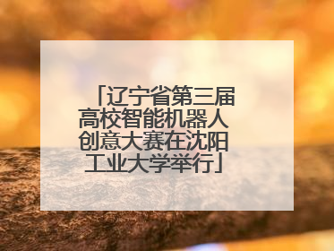 辽宁省第三届高校智能机器人创意大赛在沈阳工业大学举行