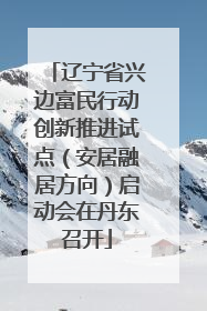 辽宁省兴边富民行动创新推进试点（安居融居方向）启动会在丹东召开