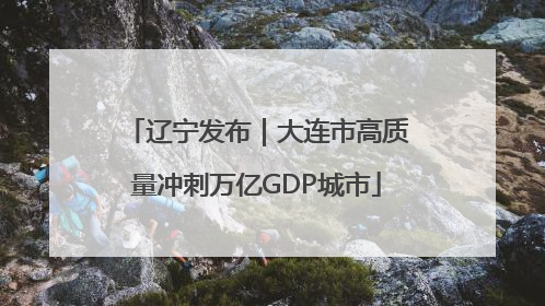 辽宁发布｜大连市高质量冲刺万亿GDP城市