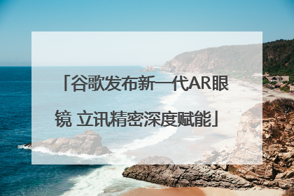 谷歌发布新一代AR眼镜 立讯精密深度赋能
