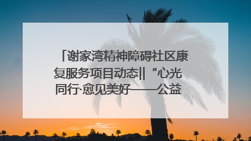 谢家湾精神障碍社区康复服务项目动态‖“心光同行·愈见美好——公益讲堂与健康义诊”活动
