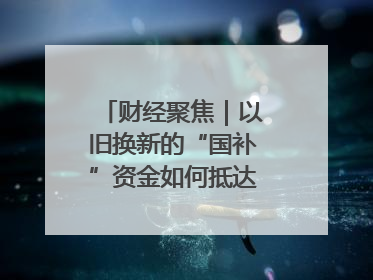 财经聚焦｜以旧换新的“国补”资金如何抵达消费者？