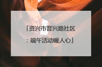 资兴市晋兴路社区：端午活动暖人心