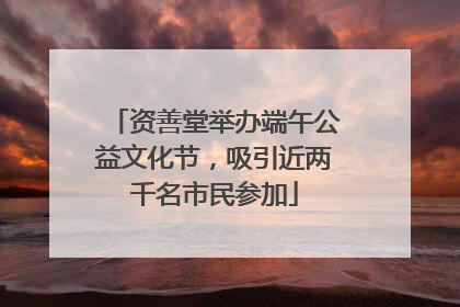 资善堂举办端午公益文化节，吸引近两千名市民参加