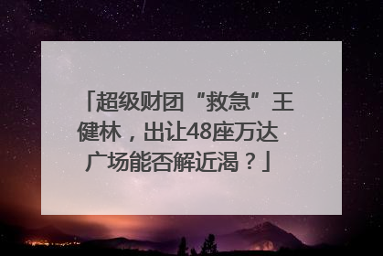 超级财团“救急”王健林，出让48座万达广场能否解近渴？