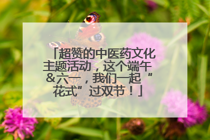 超赞的中医药文化主题活动，这个端午＆六一，我们一起“花式”过双节！