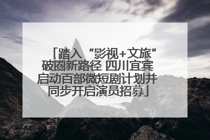 踏入“影视+文旅”破圈新路径 四川宜宾启动百部微短剧计划并同步开启演员招募