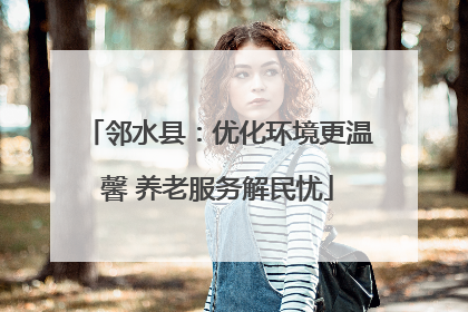 邻水县：优化环境更温馨 养老服务解民忧