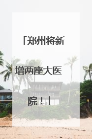 郑州将新增两座大医院！