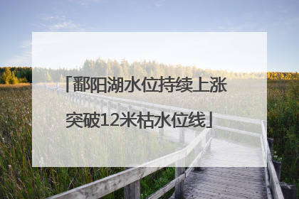 鄱阳湖水位持续上涨 突破12米枯水位线