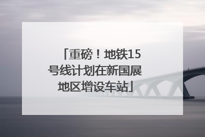 重磅！地铁15号线计划在新国展地区增设车站