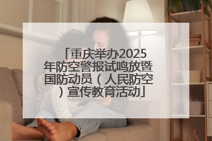 重庆举办2025年防空警报试鸣放暨国防动员（人民防空）宣传教育活动