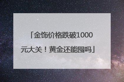 金饰价格跌破1000元大关！黄金还能囤吗