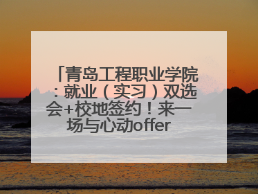 青岛工程职业学院：就业（实习）双选会+校地签约！来一场与心动offer的双向奔赴！