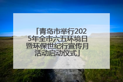 青岛市举行2025年全市六五环境日暨环保世纪行宣传月活动启动仪式