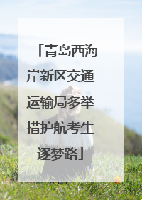 青岛西海岸新区交通运输局多举措护航考生逐梦路