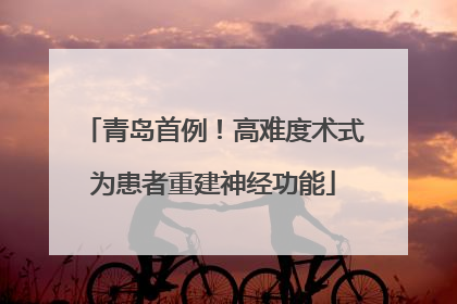 青岛首例！高难度术式为患者重建神经功能