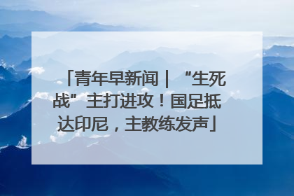 青年早新闻｜“生死战”主打进攻！国足抵达印尼，主教练发声