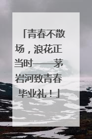 青春不散场，浪花正当时——茅岩河致青春毕业礼！