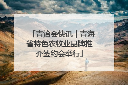 青洽会快讯｜青海省特色农牧业品牌推介签约会举行